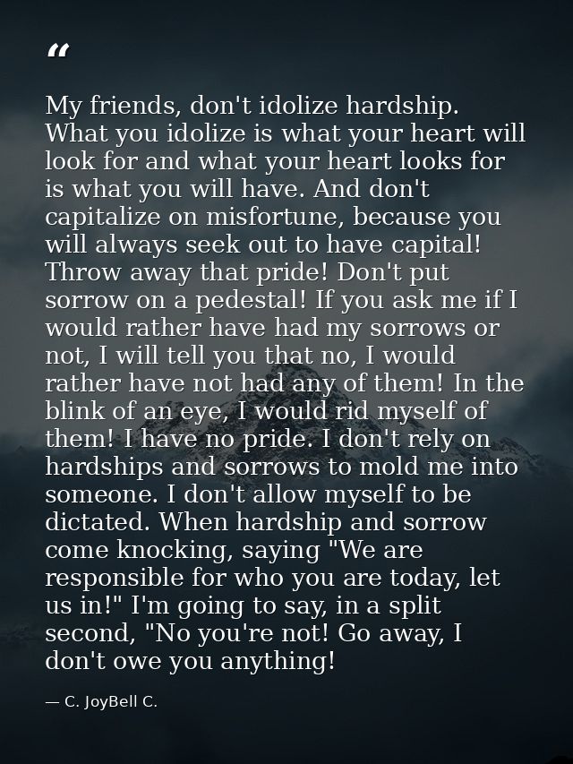 My friends, don't idolize hardship. What you idolize is what your heart will look for and what your heart looks for is w — C. JoyBell C.