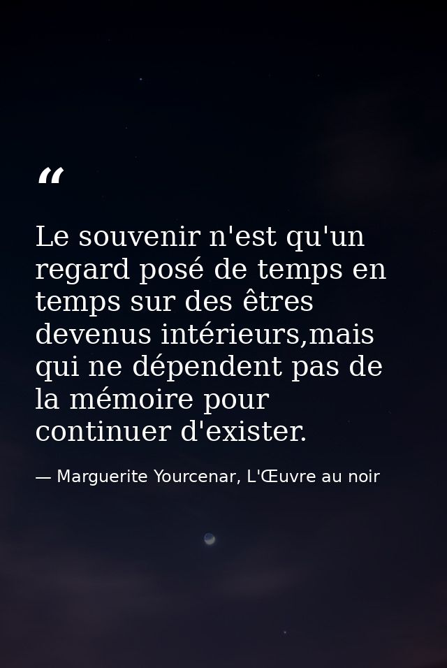 Le souvenir n'est qu'un regard posé de temps en temps sur des êtres devenus intérieurs,mais qui ne dépendent pas de la m — Marguerite Yourcenar, L'Œuvre au noir
