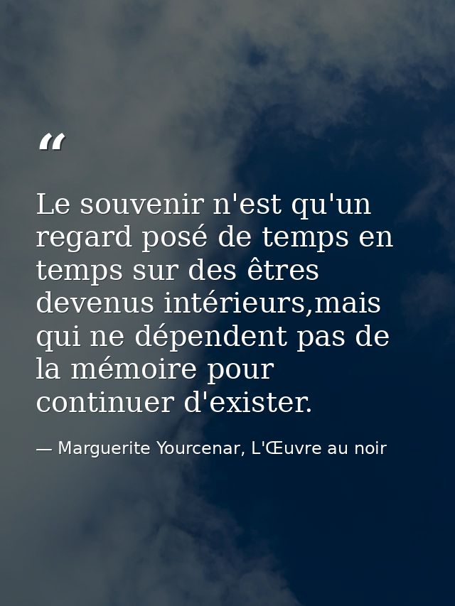Le souvenir n'est qu'un regard posé de temps en temps sur des êtres devenus intérieurs,mais qui ne dépendent pas de la m — Marguerite Yourcenar, L'Œuvre au noir