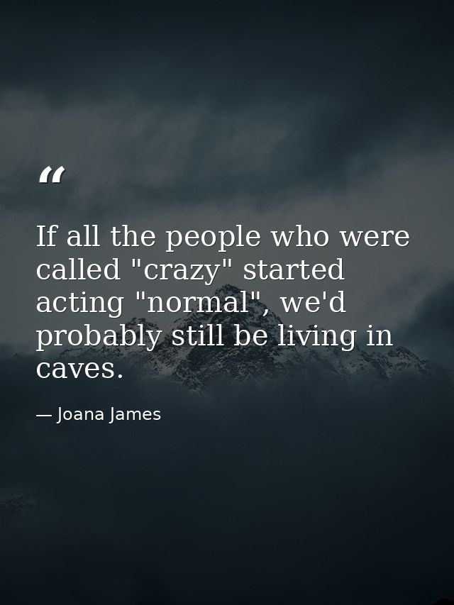 If all the people who were called "crazy" started acting "normal", we'd probably still be living in caves. — Joana James