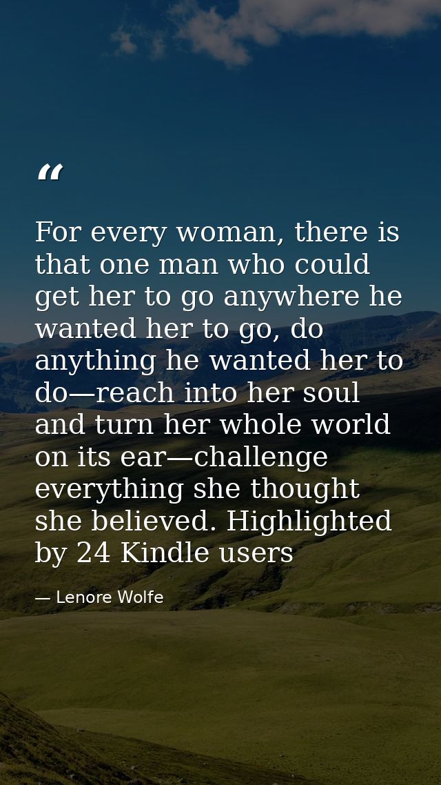 For every woman, there is that one man who could get her to go anywhere he wanted her to go, do anything he wanted her t — Lenore Wolfe