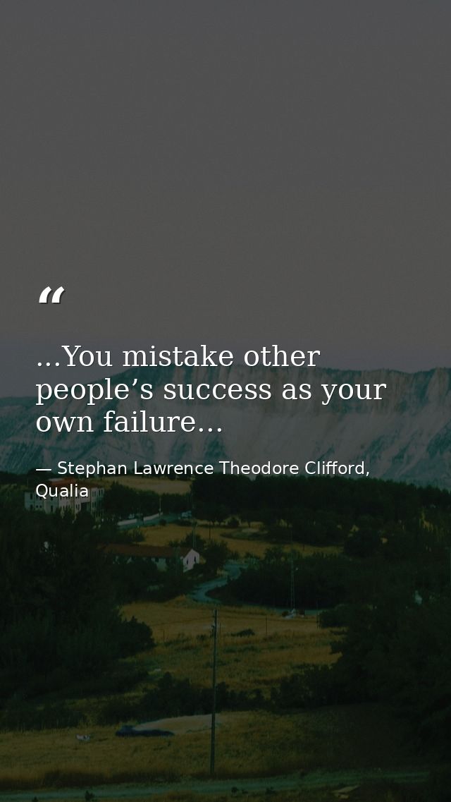 ...You mistake other people’s success as your own failure... — Stephan Lawrence Theodore Clifford, Qualia
