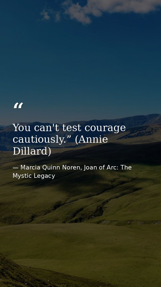 You can't test courage cautiously.” (Annie Dillard) — Marcia Quinn Noren, Joan of Arc: The Mystic Legacy