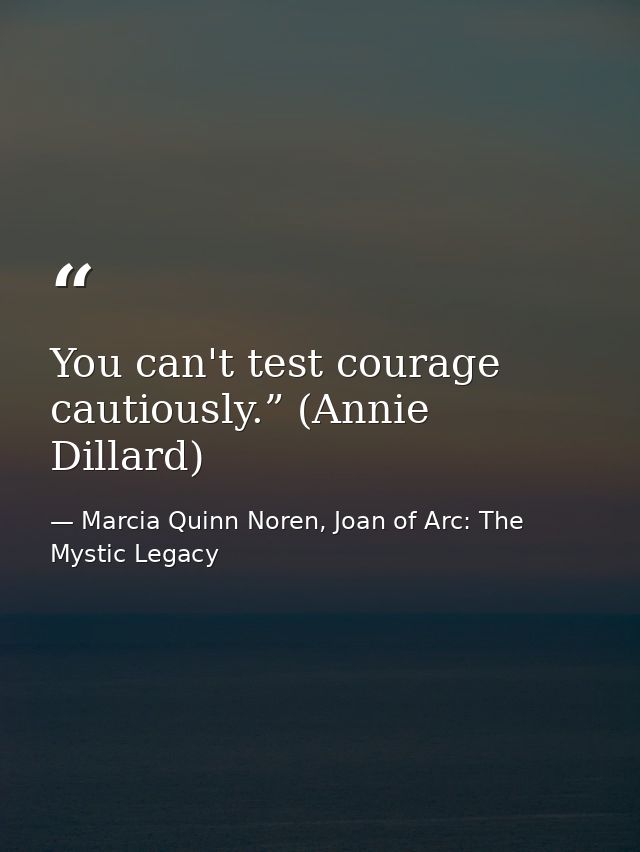 You can't test courage cautiously.” (Annie Dillard) — Marcia Quinn Noren, Joan of Arc: The Mystic Legacy