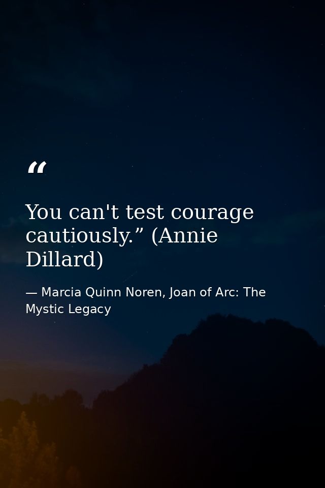 You can't test courage cautiously.” (Annie Dillard) — Marcia Quinn Noren, Joan of Arc: The Mystic Legacy