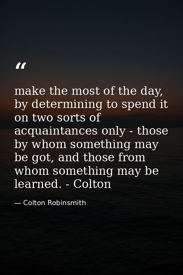 make the most of the day, by determining to spend it on two sorts of acquaintances only - those by whom something may be — Colton Robinsmith