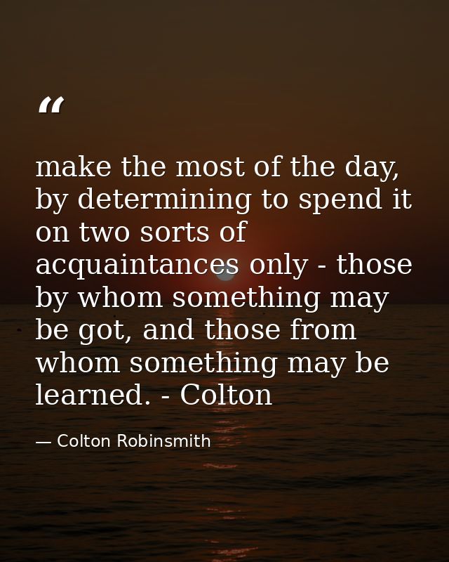 make the most of the day, by determining to spend it on two sorts of acquaintances only - those by whom something may be — Colton Robinsmith