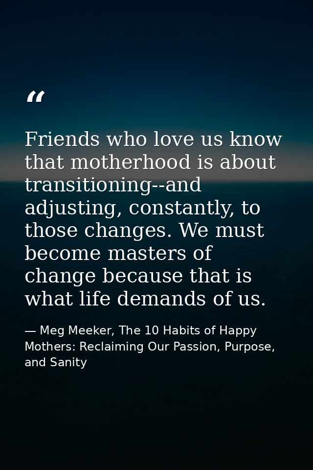 Friends who love us know that motherhood is about transitioning--and adjusting, constantly, to those changes. We must be — Meg Meeker, The 10 Habits of Happy Mothers: Reclaiming Our Passion, Purpose, and Sanity