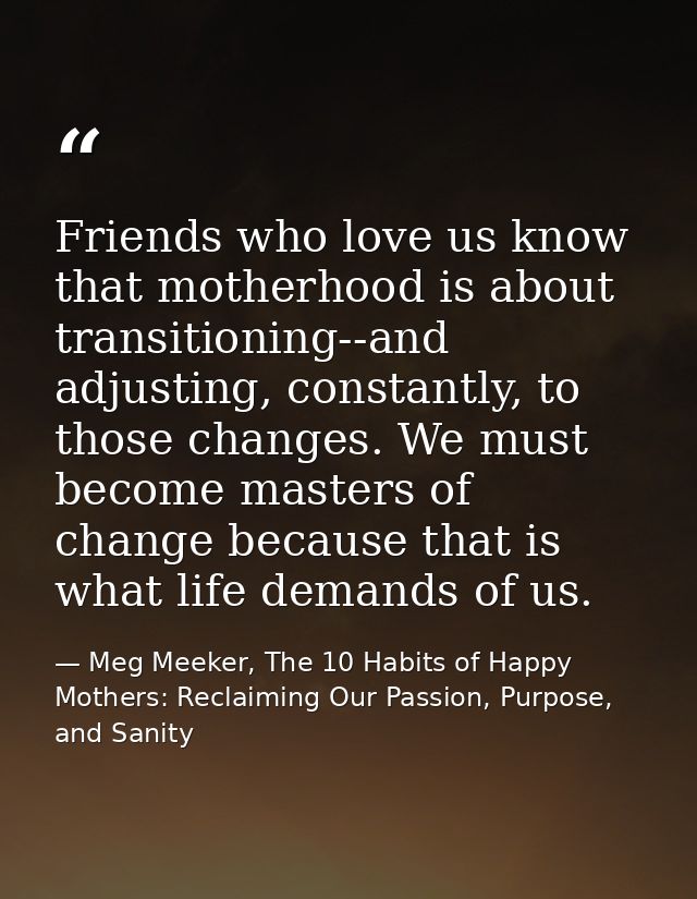 Friends who love us know that motherhood is about transitioning--and adjusting, constantly, to those changes. We must be — Meg Meeker, The 10 Habits of Happy Mothers: Reclaiming Our Passion, Purpose, and Sanity