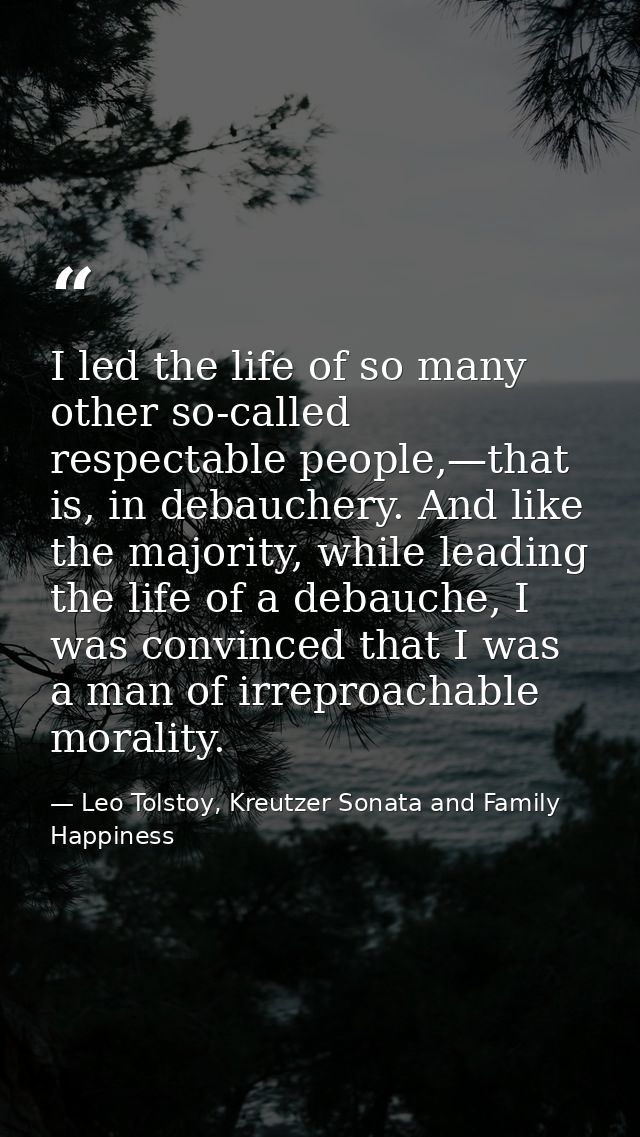 I led the life of so many other so-called respectable people,—that is, in debauchery. And like the majority, while leadi — Leo Tolstoy, Kreutzer Sonata and Family Happiness
