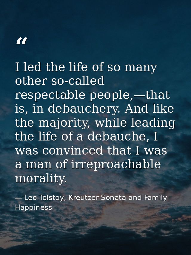 I led the life of so many other so-called respectable people,—that is, in debauchery. And like the majority, while leadi — Leo Tolstoy, Kreutzer Sonata and Family Happiness