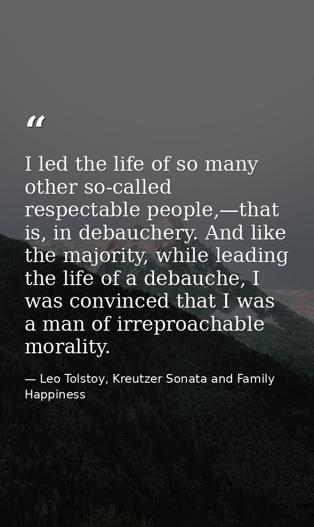 I led the life of so many other so-called respectable people,—that is, in debauchery. And like the majority, while leadi — Leo Tolstoy, Kreutzer Sonata and Family Happiness