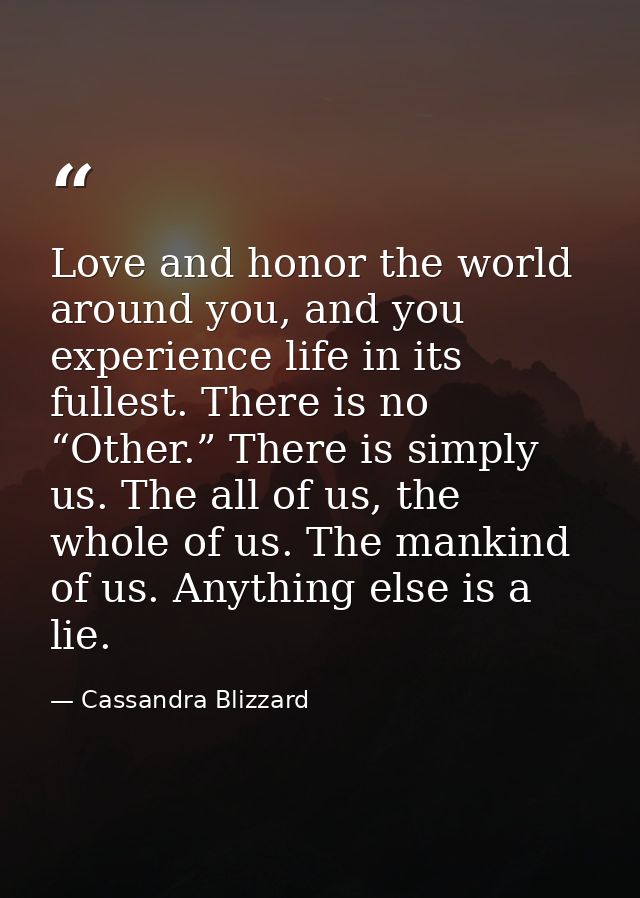 Love and honor the world around you, and you experience life in its fullest. There is no “Other.” There is simply us. Th — Cassandra Blizzard