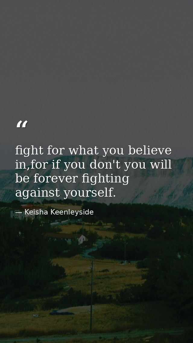 fight for what you believe in,for if you don't you will be forever fighting against yourself. — Keisha Keenleyside