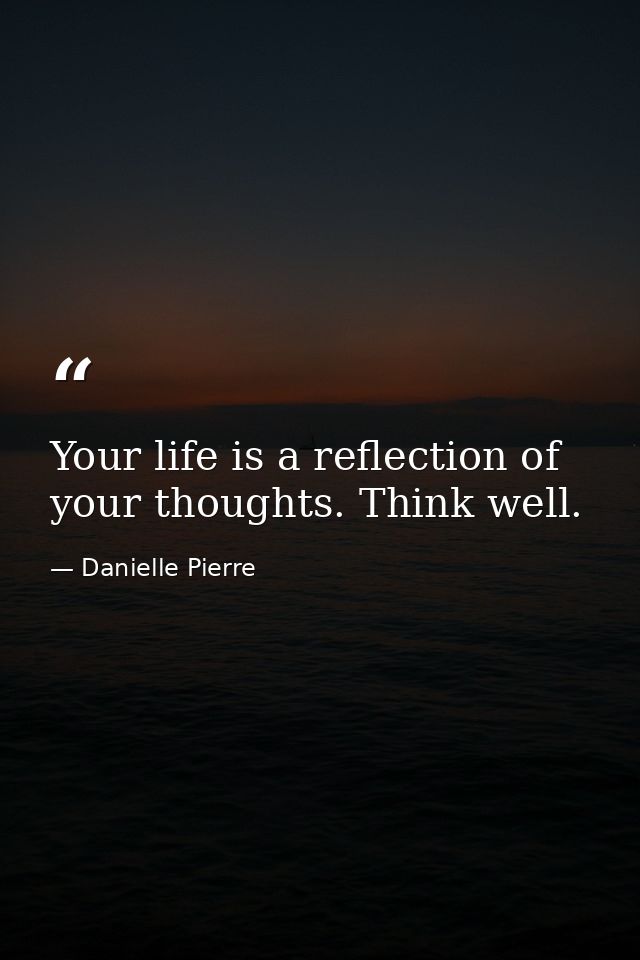 Your life is a reflection of your thoughts. Think well. — Danielle Pierre