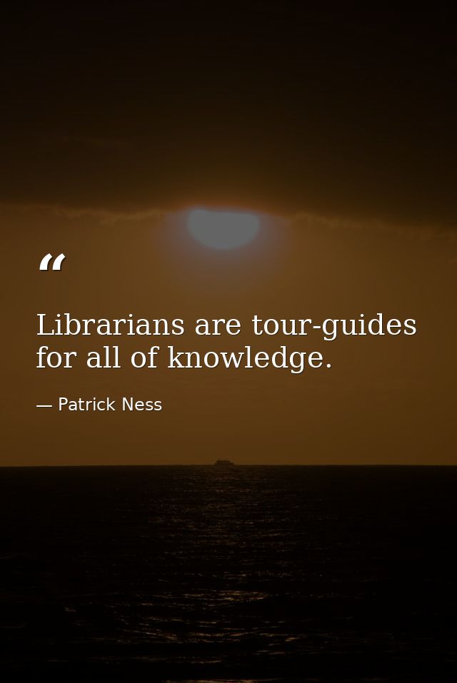 Librarians are tour-guides for all of knowledge. — Patrick Ness