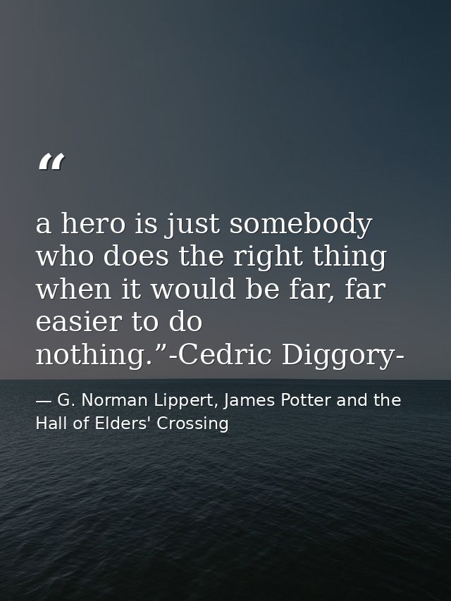 a hero is just somebody who does the right thing when it would be far, far easier to do nothing.”-Cedric Diggory- — G. Norman Lippert, James Potter and the Hall of Elders' Crossing