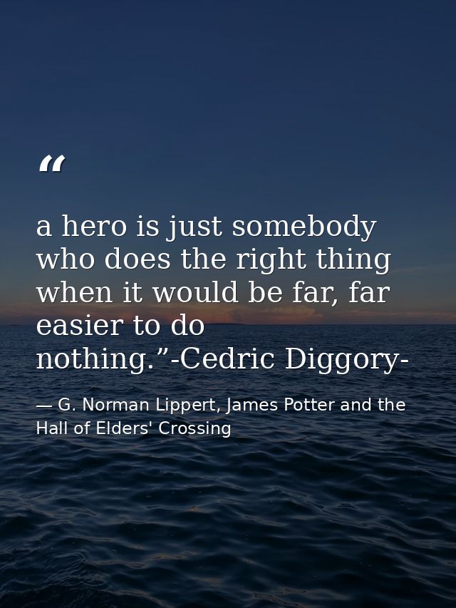 a hero is just somebody who does the right thing when it would be far, far easier to do nothing.”-Cedric Diggory- — G. Norman Lippert, James Potter and the Hall of Elders' Crossing