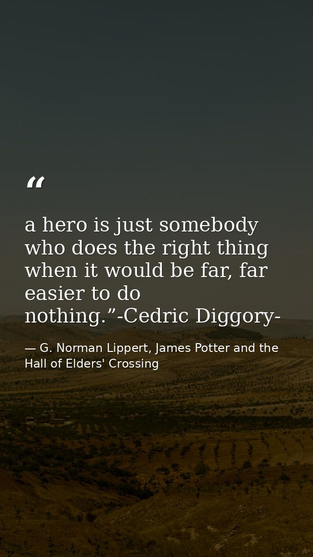 a hero is just somebody who does the right thing when it would be far, far easier to do nothing.”-Cedric Diggory- — G. Norman Lippert, James Potter and the Hall of Elders' Crossing