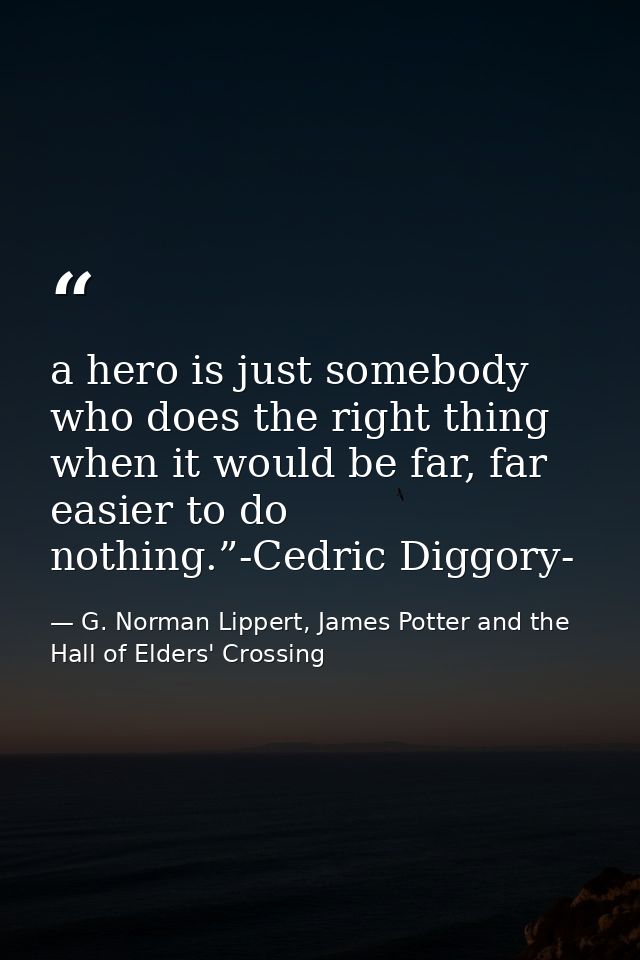 a hero is just somebody who does the right thing when it would be far, far easier to do nothing.”-Cedric Diggory- — G. Norman Lippert, James Potter and the Hall of Elders' Crossing