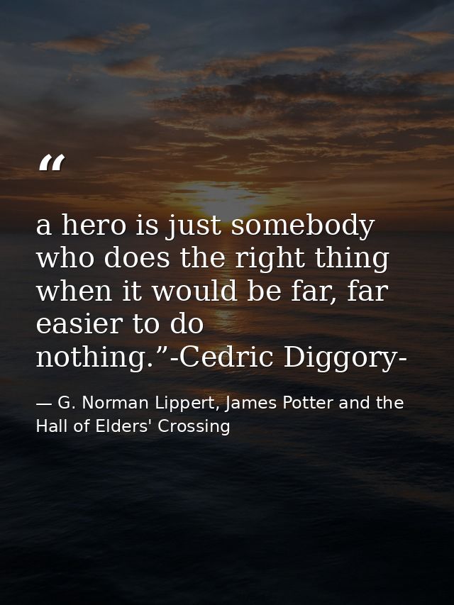 a hero is just somebody who does the right thing when it would be far, far easier to do nothing.”-Cedric Diggory- — G. Norman Lippert, James Potter and the Hall of Elders' Crossing