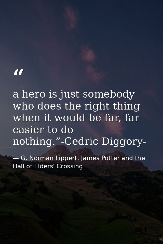 a hero is just somebody who does the right thing when it would be far, far easier to do nothing.”-Cedric Diggory- — G. Norman Lippert, James Potter and the Hall of Elders' Crossing