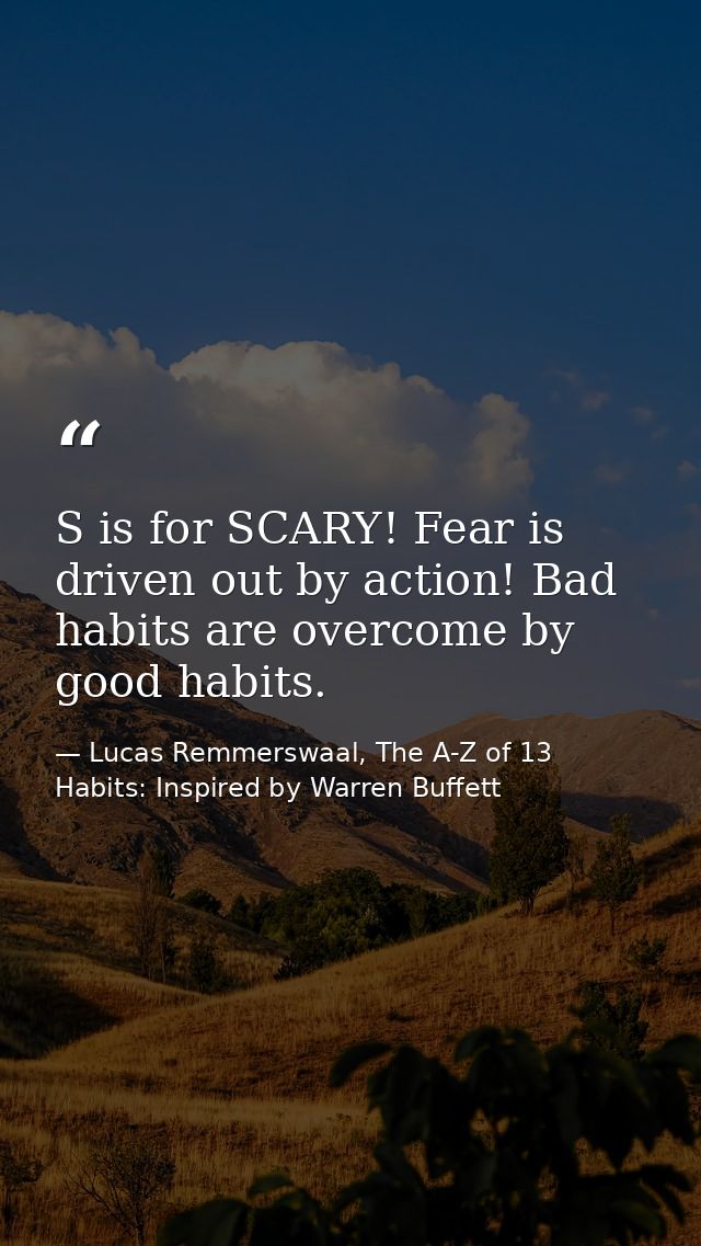 S is for SCARY! Fear is driven out by action! Bad habits are overcome by good habits. — Lucas Remmerswaal, The A-Z of 13 Habits: Inspired by Warren Buffett
