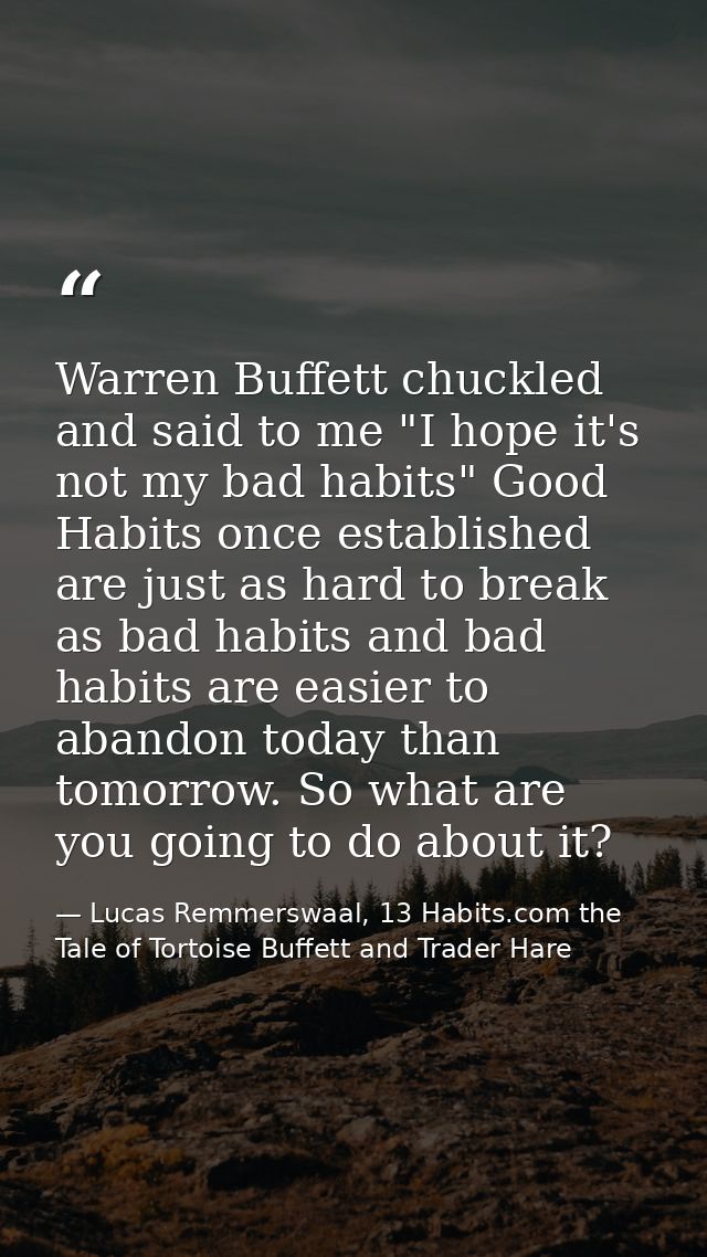 Warren Buffett chuckled and said to me "I hope it's not my bad habits" Good Habits once established are just as hard to  — Lucas Remmerswaal, 13 Habits.com the Tale of Tortoise Buffett and Trader Hare