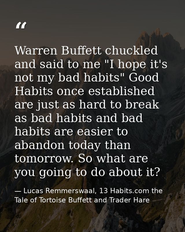 Warren Buffett chuckled and said to me "I hope it's not my bad habits" Good Habits once established are just as hard to  — Lucas Remmerswaal, 13 Habits.com the Tale of Tortoise Buffett and Trader Hare
