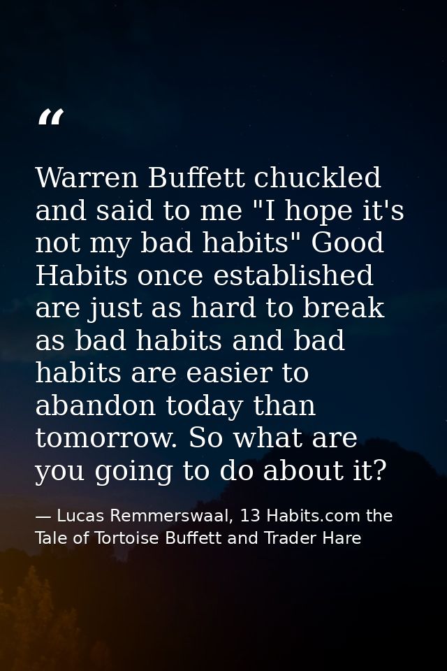 Warren Buffett chuckled and said to me "I hope it's not my bad habits" Good Habits once established are just as hard to  — Lucas Remmerswaal, 13 Habits.com the Tale of Tortoise Buffett and Trader Hare