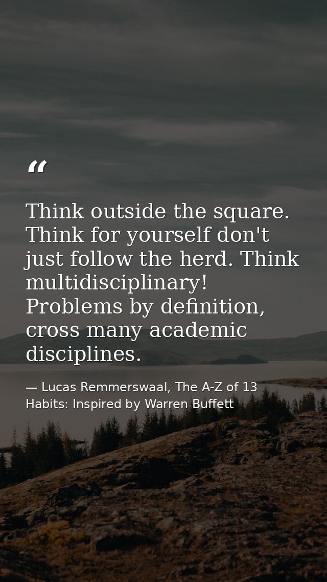 Think outside the square. Think for yourself don't just follow the herd. Think multidisciplinary! Problems by definition — Lucas Remmerswaal, The A-Z of 13 Habits: Inspired by Warren Buffett