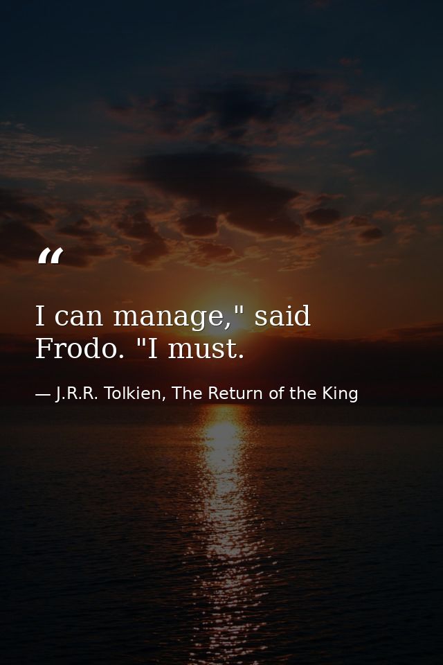 I can manage," said Frodo. "I must. — J.R.R. Tolkien, The Return of the King