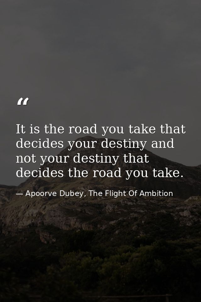 It is the road you take that decides your destiny and not your destiny that decides the road you take. — Apoorve Dubey, The Flight Of Ambition