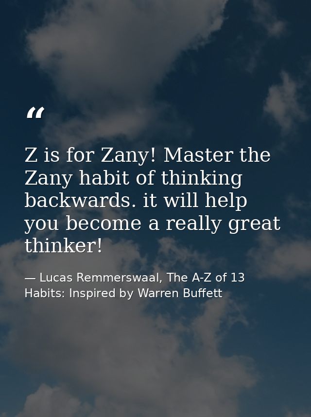 Z is for Zany! Master the Zany habit of thinking backwards. it will help you become a really great thinker! — Lucas Remmerswaal, The A-Z of 13 Habits: Inspired by Warren Buffett