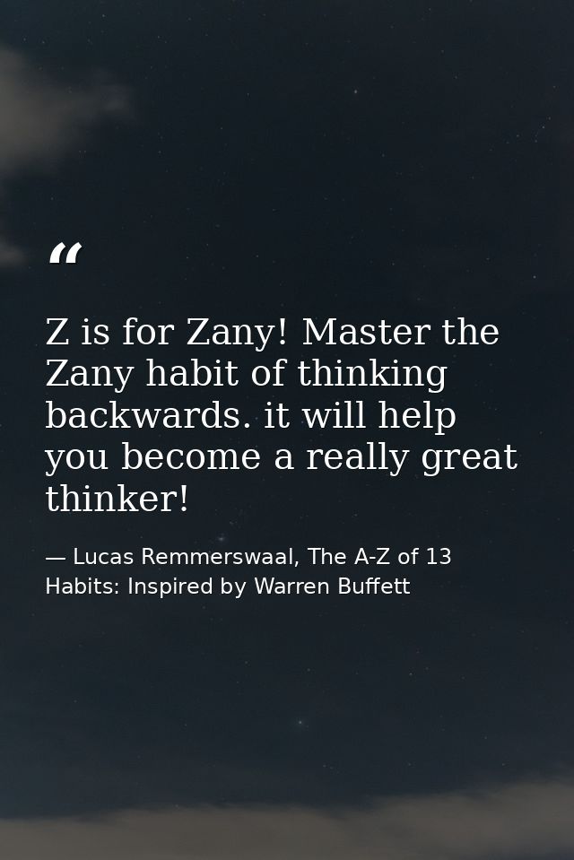Z is for Zany! Master the Zany habit of thinking backwards. it will help you become a really great thinker! — Lucas Remmerswaal, The A-Z of 13 Habits: Inspired by Warren Buffett
