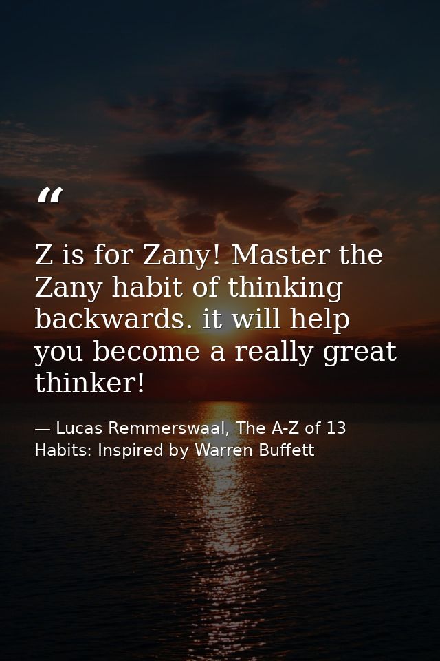 Z is for Zany! Master the Zany habit of thinking backwards. it will help you become a really great thinker! — Lucas Remmerswaal, The A-Z of 13 Habits: Inspired by Warren Buffett