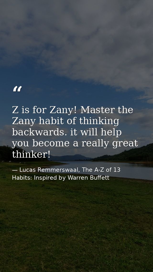 Z is for Zany! Master the Zany habit of thinking backwards. it will help you become a really great thinker! — Lucas Remmerswaal, The A-Z of 13 Habits: Inspired by Warren Buffett