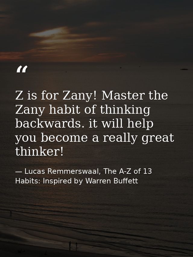 Z is for Zany! Master the Zany habit of thinking backwards. it will help you become a really great thinker! — Lucas Remmerswaal, The A-Z of 13 Habits: Inspired by Warren Buffett