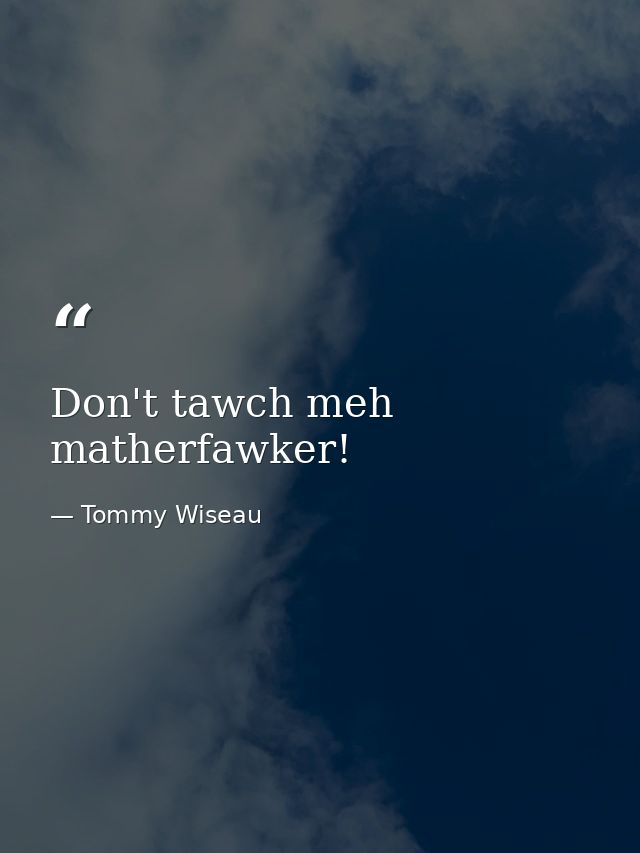 Don't tawch meh matherfawker! — Tommy Wiseau