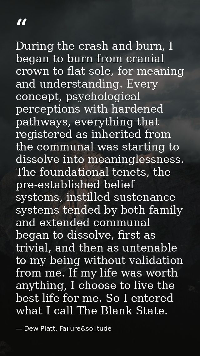 During the crash and burn, I began to burn from cranial crown to flat sole, for meaning and understanding. Every concept — Dew Platt, Failure&solitude