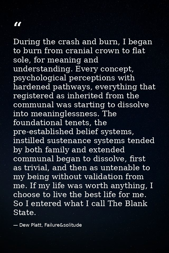 During the crash and burn, I began to burn from cranial crown to flat sole, for meaning and understanding. Every concept — Dew Platt, Failure&solitude
