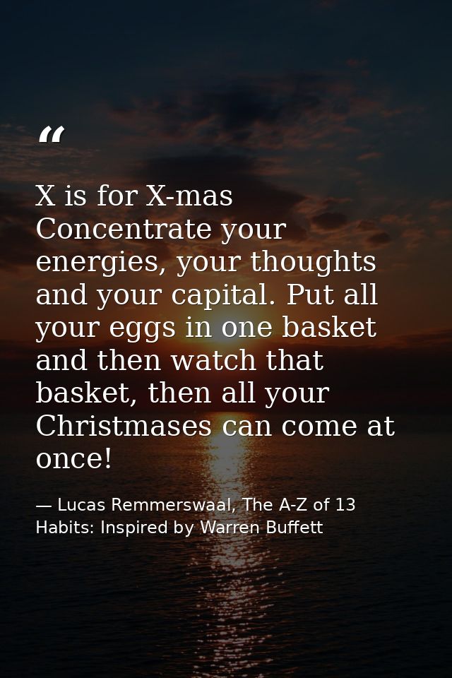 X is for X-mas Concentrate your energies, your thoughts and your capital. Put all your eggs in one basket and then watch — Lucas Remmerswaal, The A-Z of 13 Habits: Inspired by Warren Buffett