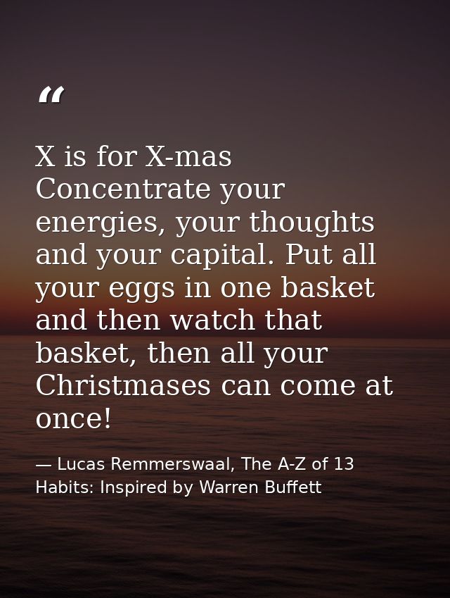 X is for X-mas Concentrate your energies, your thoughts and your capital. Put all your eggs in one basket and then watch — Lucas Remmerswaal, The A-Z of 13 Habits: Inspired by Warren Buffett