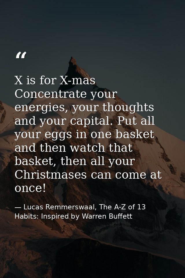 X is for X-mas Concentrate your energies, your thoughts and your capital. Put all your eggs in one basket and then watch — Lucas Remmerswaal, The A-Z of 13 Habits: Inspired by Warren Buffett