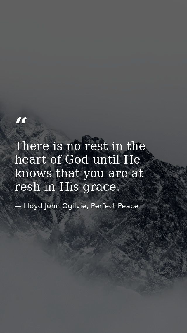 There is no rest in the heart of God until He knows that you are at resh in His grace. — Lloyd John Ogilvie, Perfect Peace