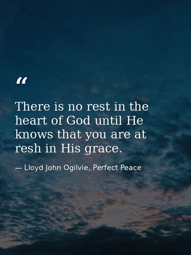 There is no rest in the heart of God until He knows that you are at resh in His grace. — Lloyd John Ogilvie, Perfect Peace