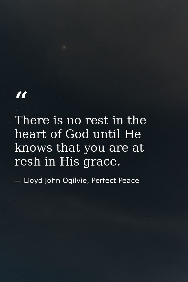 There is no rest in the heart of God until He knows that you are at resh in His grace. — Lloyd John Ogilvie, Perfect Peace