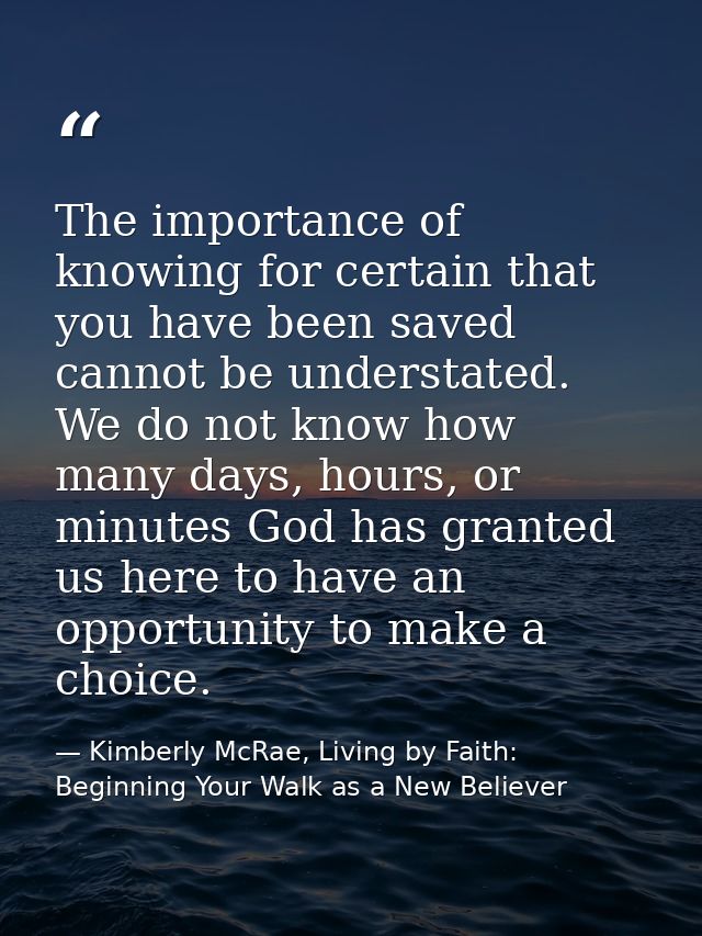 The importance of knowing for certain that you have been saved cannot be understated. We do not know how many days, hour — Kimberly McRae, Living by Faith: Beginning Your Walk as a New Believer
