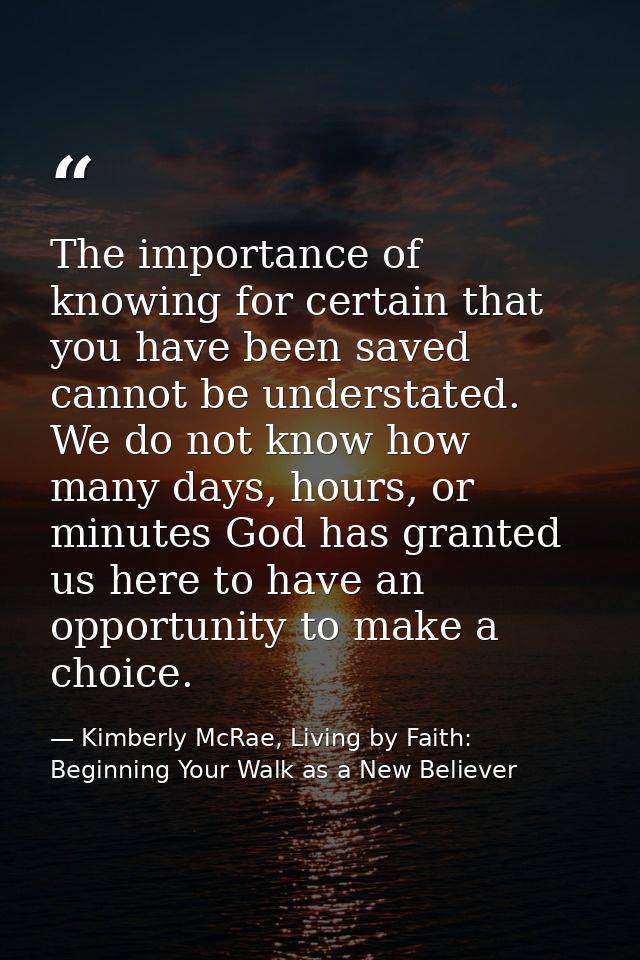 The importance of knowing for certain that you have been saved cannot be understated. We do not know how many days, hour — Kimberly McRae, Living by Faith: Beginning Your Walk as a New Believer