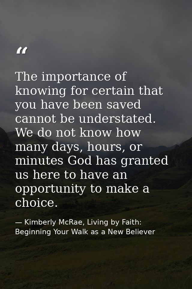 The importance of knowing for certain that you have been saved cannot be understated. We do not know how many days, hour — Kimberly McRae, Living by Faith: Beginning Your Walk as a New Believer